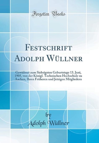 Festschrift Adolph Wüllner: Gewidmet zum Siebzigsten Geburtstage 13. Juni, 1905, von der Königl. Technischen Hochschule zu Aachen, Ihren Früheren und Jetzigen Mitgliedern (Classic Reprint)