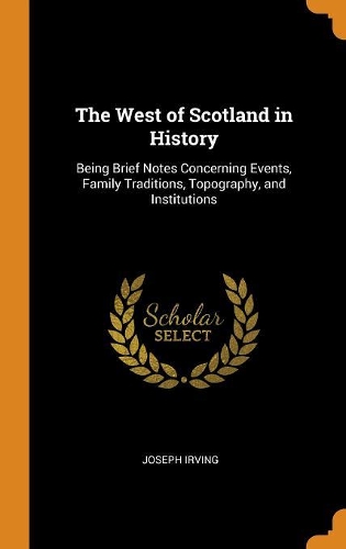The West of Scotland in History: Being Brief Notes Concerning Events, Family Traditions, Topography, and Institutions