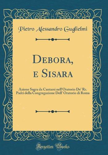 Debora, e Sisara: Azione Sagra da Cantarsi nell'Oratorio De' Rr. Padri della Congregazione Dell' Oratorio di Roma (Classic Reprint)