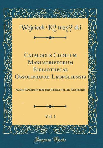 Catalogus Codicum Manuscriptorum Bibliothecae Ossolinianae Leopoliensis, Vol. 1: Katalog Re?kopisów Biblioteki Zakladu Nar. Im. Ossoli?skich (Classic Reprint)