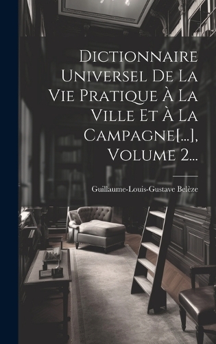 Dictionnaire Universel De La Vie Pratique À La Ville Et À La Campagne[...], Volume 2...