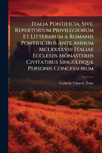 Italia Pontificia, Sive, Repertorium Privilegiorum Et Litterarum a Romanis Pontificibus Ante Annum Mclxxxxviii Italiae Ecclesiis Monasteriis Civitatibus Singulisque Personis Concessorum