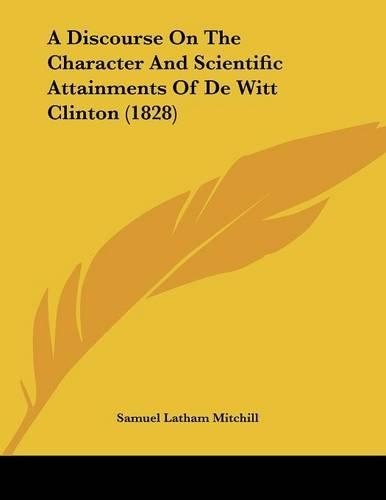 A Discourse On The Character And Scientific Attainments Of De Witt Clinton (1828): (English)