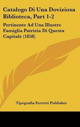 Catalogo Di Una Doviziosa Biblioteca, Part 1-2: Pertinente Ad Una Illustre Famiglia Patrizia Di Questa Capitale (1858)