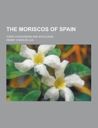 The Moriscos of Spain; Their Conversion and Expulsion: (English)