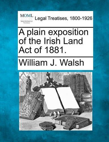 A Plain Exposition of the Irish Land Act of 1881.: (English)