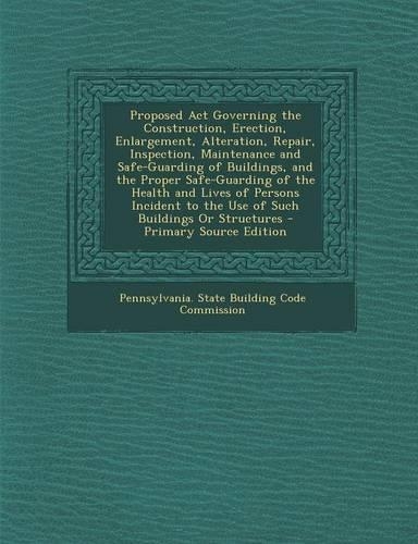 Proposed ACT Governing the Construction, Erection, Enlargement, Alteration, Repair, Inspection, Maintenance and Safe-Guarding of Buildings, and the Proper Safe-Guarding of the Health and Lives of Persons Incident to the Use of Such Buildings or Str