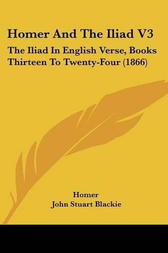 Homer And The Iliad V3: The Iliad In English Verse, Books Thirteen To Twenty-Four (1866)
