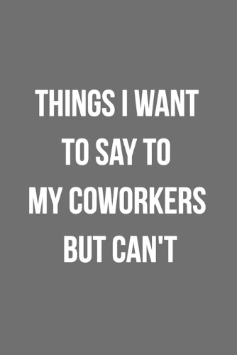 Things I Want To Say To My Coworkers But Can't: Blank Lined Journal For Coworker Notebook Gag Gift