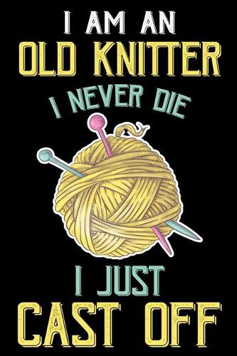 I Am An Old Knitter I Never Die I Just Cast Off