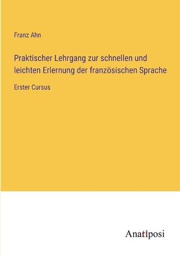 Praktischer Lehrgang zur schnellen und leichten Erlernung der französischen Sprache: Erster Cursus