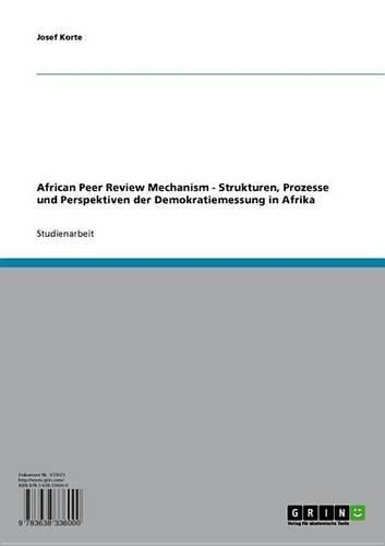 African Peer Review Mechanism - Strukturen, Prozesse Und Perspektiven Der Demokratiemessung in Afrika: Strukturen, Prozesse Und Perspektiven Der Demokratiemessung in Afrika