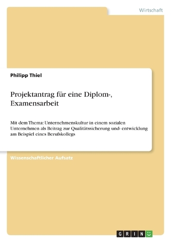 Projektantrag für eine Diplom-, Examensarbeit: Mit dem Thema: Unternehmenskultur in einem sozialen Unternehmen als Beitrag zur Qualitätssicherung und- entwicklung am Beispiel eines Berufskollegs(German)