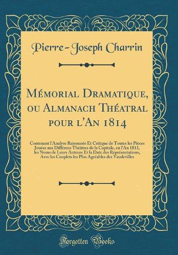 Mémorial Dramatique, ou Almanach Théatral pour l'An 1814: Contenant l'Analyse Raisonnée Et Critique de Toutes les Pièces Jouées aux Différens Théâtres de la Capitale, en l'An 1813, les Noms de Leurs Auteurs Et la Date des Représentations, Avec les
