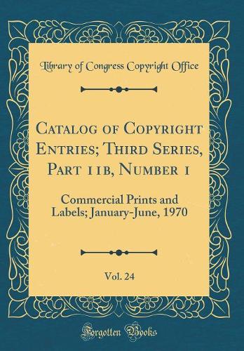 Catalog of Copyright Entries; Third Series, Part 11b, Number 1, Vol. 24: Commercial Prints and Labels; January-June, 1970 (Classic Reprint)