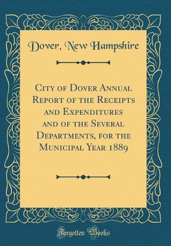 City of Dover Annual Report of the Receipts and Expenditures and of the Several Departments, for the Municipal Year 1889 (Classic Reprint)