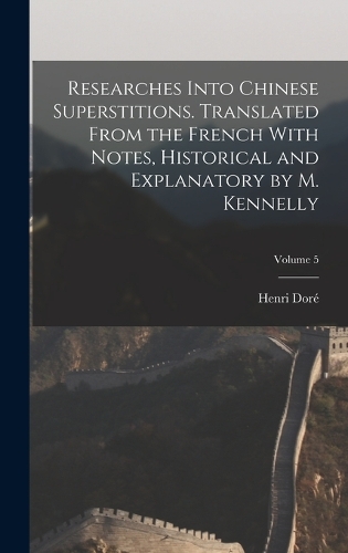 Researches Into Chinese Superstitions. Translated From the French With Notes, Historical and Explanatory by M. Kennelly; Volume 5
