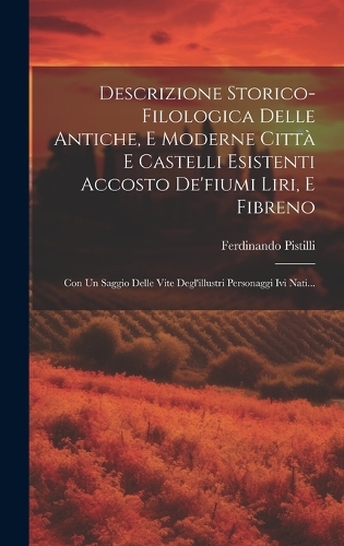 Descrizione Storico-filologica Delle Antiche, E Moderne Città E Castelli Esistenti Accosto De'fiumi Liri, E Fibreno: Con Un Saggio Delle Vite Degl'illustri Personaggi Ivi Nati...