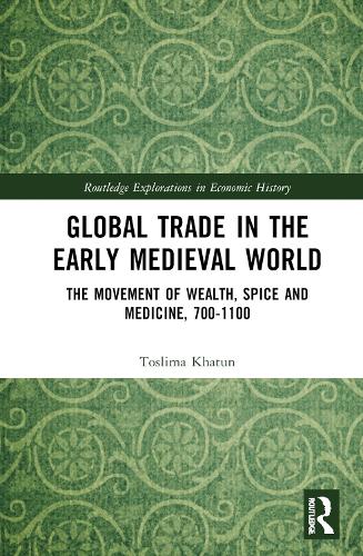 Global Trade in the Early Medieval World: The Movement of Wealth, Spice and Medicine, 700–1100(Routledge Explorations in Economic History)