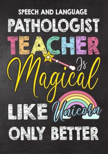 Speech and Language Pathologist Teacher Is Magical Like Unicorn Only Better: Teacher Notebook, Journal or Planner for Teacher Gift, Thank You Gift to Show Your Gratitude During Teacher Appreciation Week, Gift Idea for Retirem