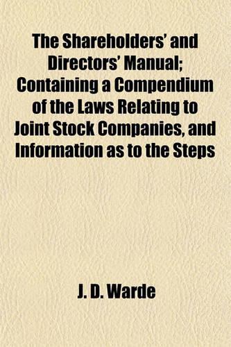 The Shareholders' and Directors' Manual; Containing a Compendium of the Laws Relating to Joint Stock Companies, and Information as to the Steps