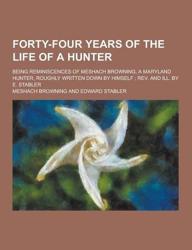 Forty-Four Years of the Life of a Hunter; Being Reminiscences of Meshach Browning, a Maryland Hunter, Roughly Written Down by Himself; REV. and Ill. B: (English)