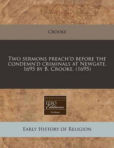 Two Sermons Preach'd Before the Condemn'd Criminals at Newgate, 1695 by B. Crooke. (1695)