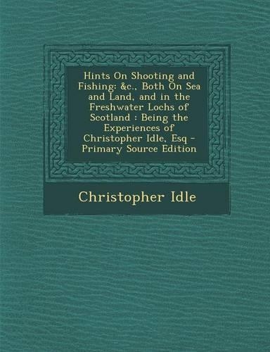 Hints on Shooting and Fishing: &C., Both on Sea and Land, and in the Freshwater Lochs of Scotland: Being the Experiences of Christopher Idle, Esq(English)