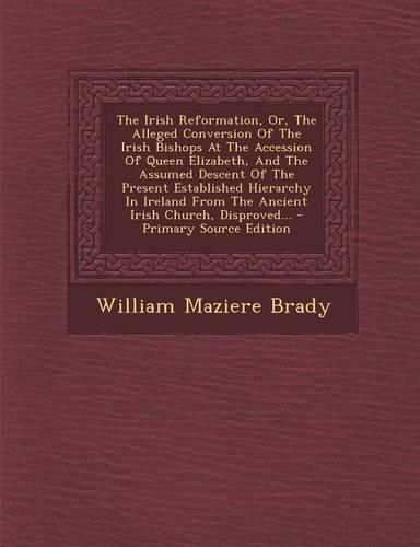 The Irish Reformation, Or, the Alleged Conversion of the Irish Bishops at the Accession of Queen Elizabeth, and the Assumed Descent of the Present Est