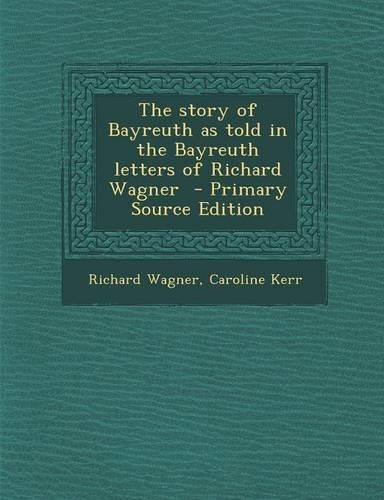 The Story of Bayreuth as Told in the Bayreuth Letters of Richard Wagner - Primary Source Edition
