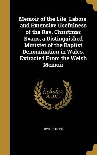 Memoir of the Life, Labors, and Extensive Usefulness of the REV. Christmas Evans; A Distinguished Minister of the Baptist Denomination in Wales. Extracted from the Welsh Memoir