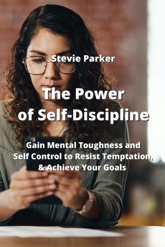 The Power of Self-Discipline: Gain Mental Toughness and Self Control to Resist Temptation, & Achieve Your Goals
