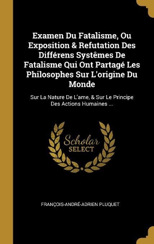 Examen Du Fatalisme, Ou Exposition & Refutation Des Différens Systêmes De Fatalisme Qui Ont Partagé Les Philosophes Sur L'origine Du Monde
