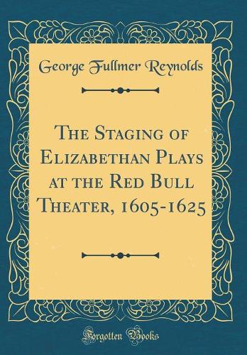 The Staging of Elizabethan Plays at the Red Bull Theater, 1605-1625 (Classic Reprint)