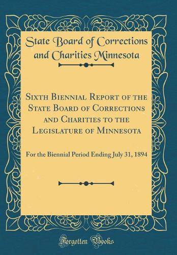 Sixth Biennial Report of the State Board of Corrections and Charities to the Legislature of Minnesota: For the Biennial Period Ending July 31, 1894 (Classic Reprint)