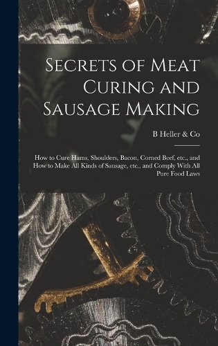 Secrets of Meat Curing and Sausage Making: How to Cure Hams, Shoulders, Bacon, Corned Beef, etc., and How to Make all Kinds of Sausage, etc., and Comply With all Pure Food Laws
