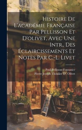 Histoire De L'académie Française Par Pellisson Et D'olivet, Avec Une Intr., Des Éclaircissements Et Notes Par C.-L. Livet