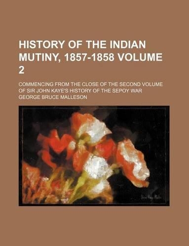History of the Indian Mutiny, 1857-1858 Volume 2; Commencing from the Close of the Second Volume of Sir John Kaye's History of the Sepoy War: (English)