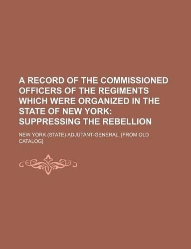 A Record of the Commissioned Officers of the Regiments Which Were Organized in the State of New York