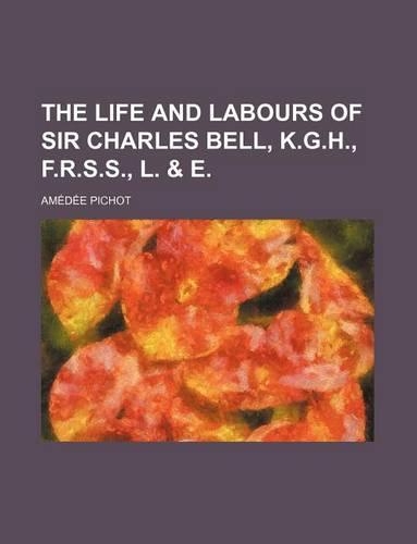 The Life and Labours of Sir Charles Bell, K.G.H., F.R.S.S., L. & E.
