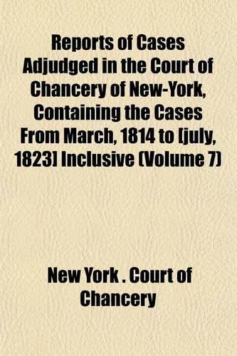Reports of Cases Adjudged in the Court of Chancery of New-York, Containing the Cases from March, 1814 to [July, 1823] Inclusive (Volume 7): (English)