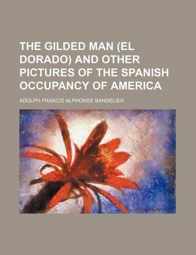 The Gilded Man (El Dorado) and Other Pictures of the Spanish Occupancy of America: (English)