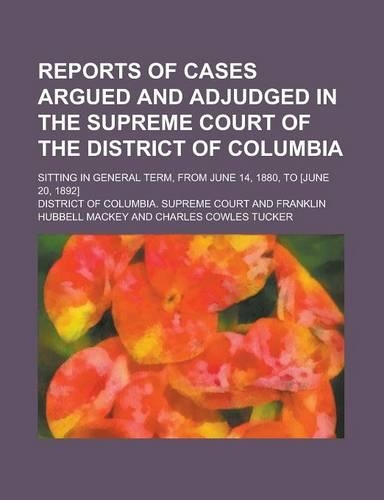 Reports of Cases Argued and Adjudged in the Supreme Court of the District of Columbia; Sitting in General Term, from June 14, 1880, to [June 20, 1892]