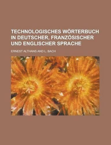 Technologisches Worterbuch in Deutscher, Franzosischer Und Englischer Sprache: (English)