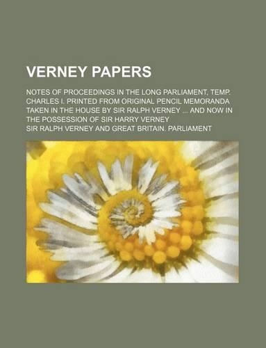 Verney Papers; Notes of Proceedings in the Long Parliament, Temp. Charles I. Printed from Original Pencil Memoranda Taken in the House by Sir Ralph Ve