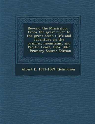 Beyond the Mississippi: From the Great River to the Great Ocean: Life and Adventure on the Prairies, Mountains, and Pacific Coast, 1857-1867 -