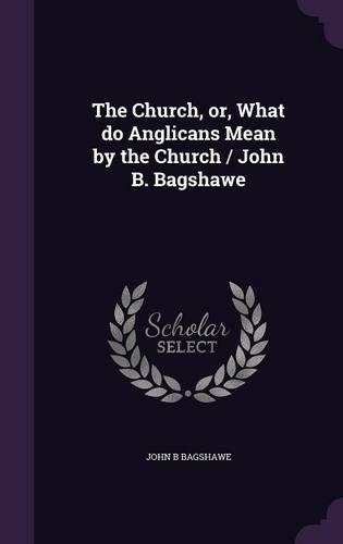 The Church, or, What do Anglicans Mean by the Church / John B. Bagshawe: (English)