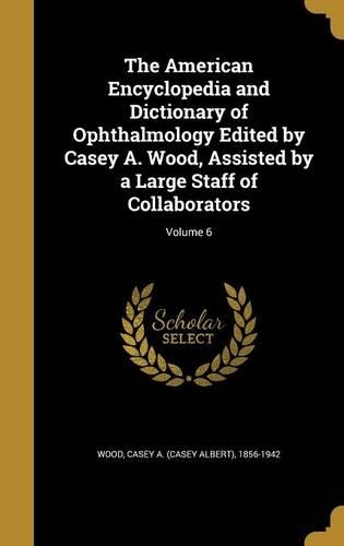 The American Encyclopedia and Dictionary of Ophthalmology Edited by Casey A. Wood, Assisted by a Large Staff of Collaborators; Volume 6