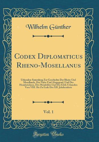 Codex Diplomaticus Rheno-Mosellanus, Vol. 1: Urkunden-Sammlung Zur Geschichte Der Rhein-Und Mosellande, Der Nahe-Und Ahrgegend, Und Des Hundsrückens, Des Meinfeldes Und Der Eifel; Urkunden Vom VIII. Bis Zu Ende Des XII. Jahrhunderts (Classic Reprin