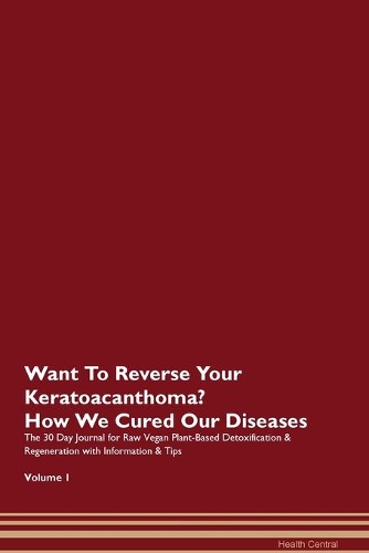 Want To Reverse Your Keratoacanthoma? How We Cured Our Diseases. The 30 Day Journal for Raw Vegan Plant-Based Detoxification & Regeneration with Information & Tips Volume 1